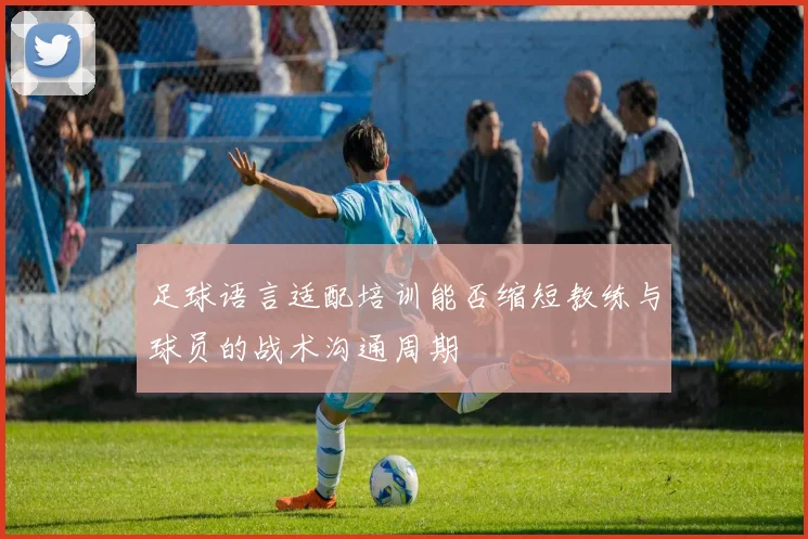 足球语言适配培训能否缩短教练与球员的战术沟通周期