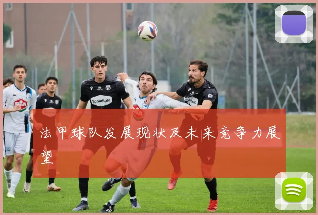 法甲球队发展现状及未来竞争力展望