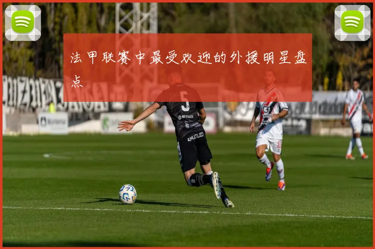 法甲联赛中最受欢迎的外援明星盘点