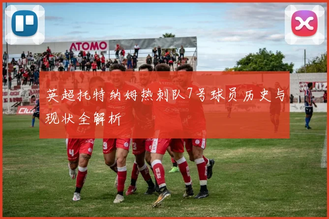 英超托特纳姆热刺队7号球员历史与现状全解析