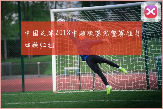 中国足球2018中超联赛完整赛程与回顾归档