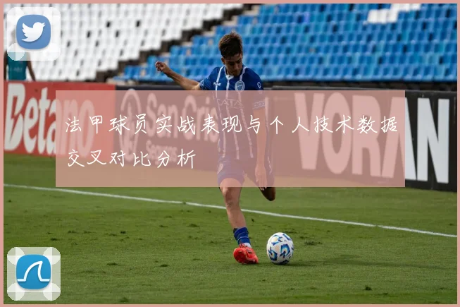法甲球员实战表现与个人技术数据交叉对比分析