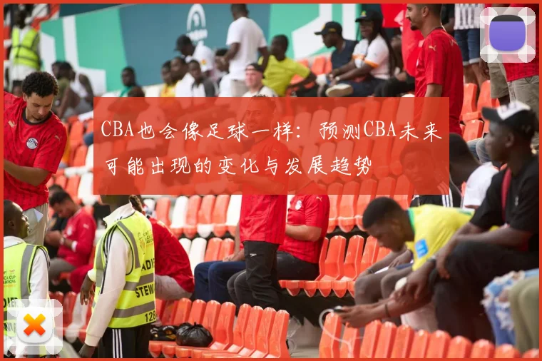 CBA也会像足球一样:预测CBA未来可能出现的变化与发展趋势