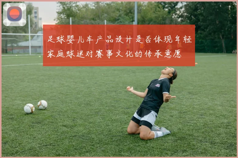 足球婴儿车产品设计是否体现年轻家庭球迷对赛事文化的传承意愿