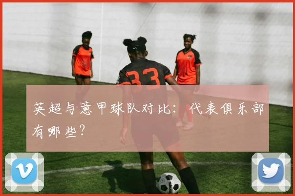 英超与意甲球队对比:代表俱乐部有哪些?
