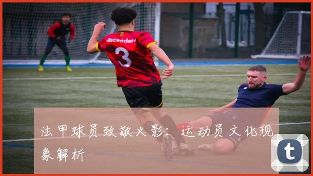 法甲球员致敬火影:运动员文化现象解析
