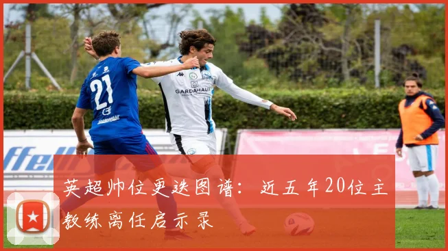 英超帅位更迭图谱：近五年20位主教练离任启示录