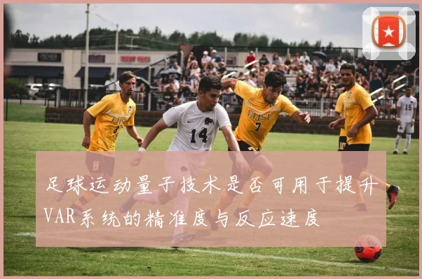 足球运动量子技术是否可用于提升VAR系统的精准度与反应速度